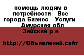 помощь людям в потребности - Все города Бизнес » Услуги   . Амурская обл.,Зейский р-н